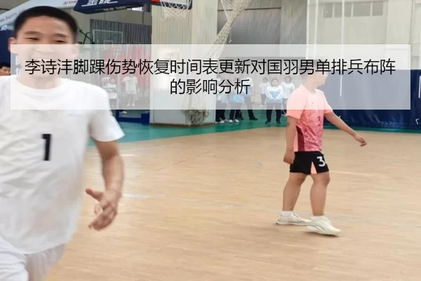 李诗沣脚踝伤势恢复时间表更新对国羽男单排兵布阵的影响分析